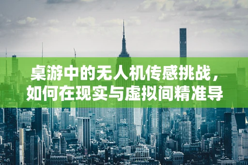 桌游中的无人机传感挑战，如何在现实与虚拟间精准导航？