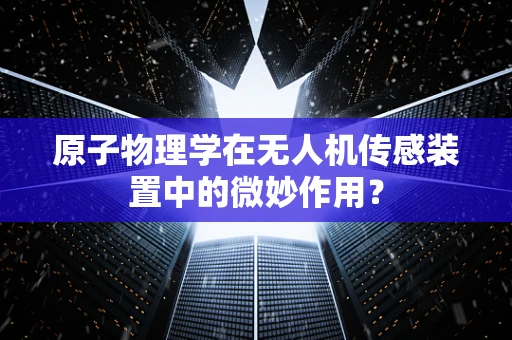 原子物理学在无人机传感装置中的微妙作用？