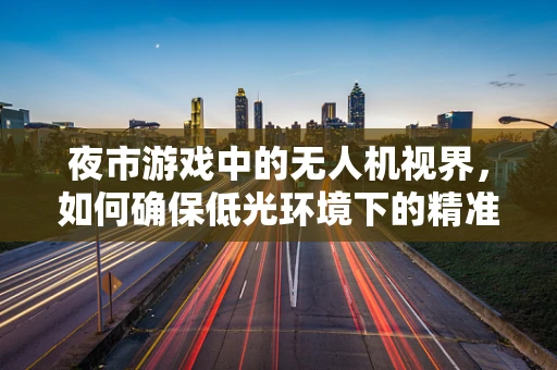 夜市游戏中的无人机视界，如何确保低光环境下的精准传感？