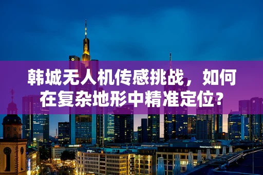 韩城无人机传感挑战，如何在复杂地形中精准定位？