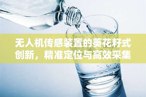 无人机传感装置的葵花籽式创新，精准定位与高效采集的秘密