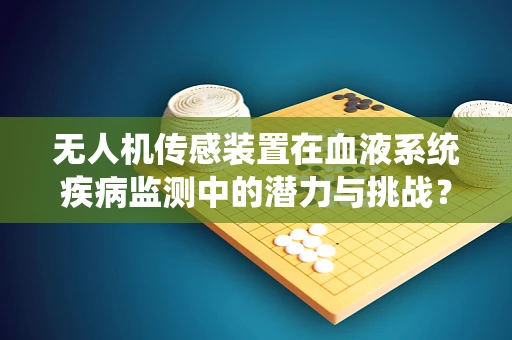 无人机传感装置在血液系统疾病监测中的潜力与挑战？