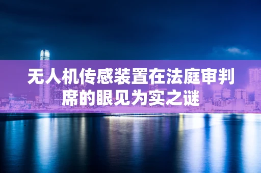 无人机传感装置在法庭审判席的眼见为实之谜