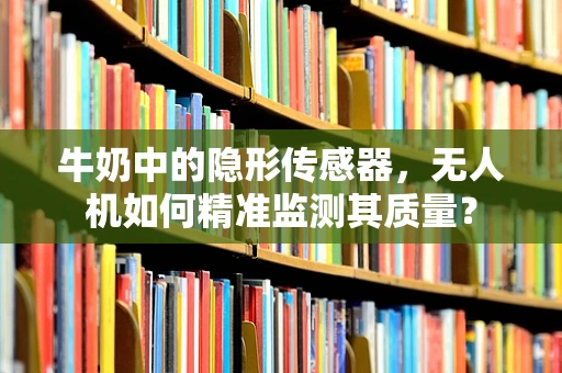 牛奶中的隐形传感器，无人机如何精准监测其质量？