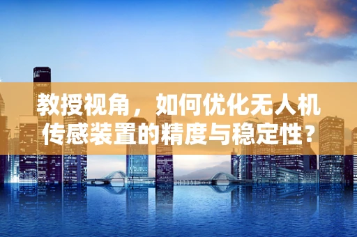 教授视角，如何优化无人机传感装置的精度与稳定性？