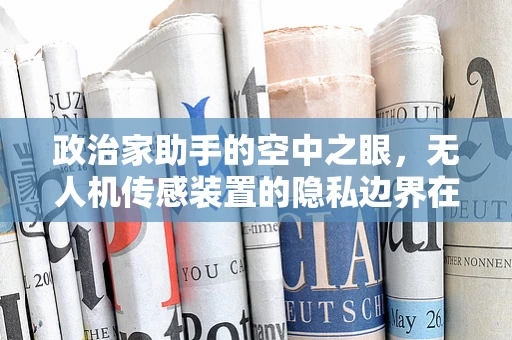 政治家助手的空中之眼，无人机传感装置的隐私边界在哪里？
