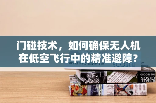 门碰技术，如何确保无人机在低空飞行中的精准避障？