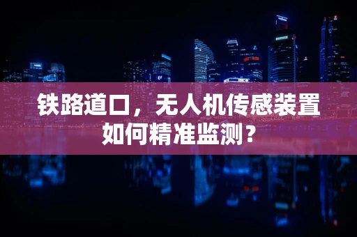 铁路道口，无人机传感装置如何精准监测？