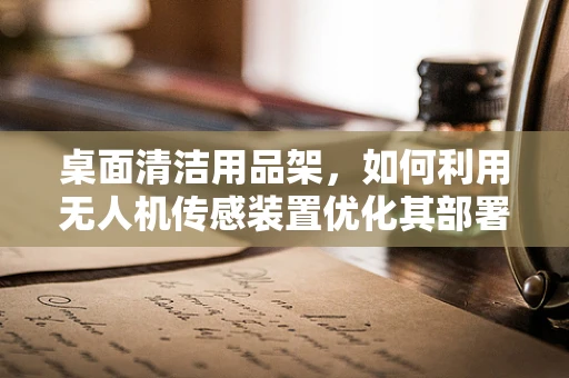 桌面清洁用品架，如何利用无人机传感装置优化其部署与监控？