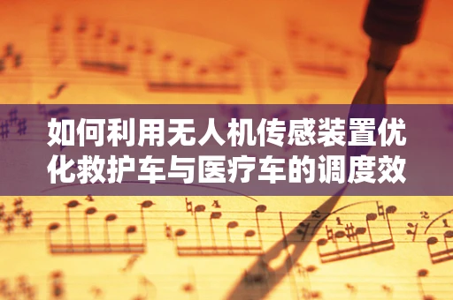 如何利用无人机传感装置优化救护车与医疗车的调度效率？