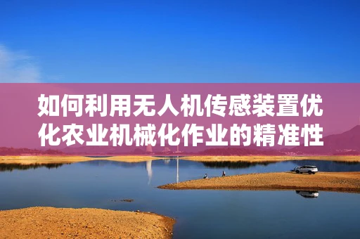如何利用无人机传感装置优化农业机械化作业的精准性？