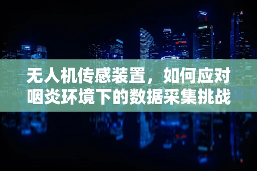 无人机传感装置，如何应对咽炎环境下的数据采集挑战？