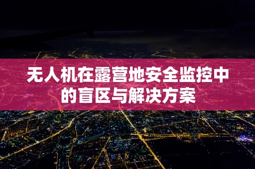 无人机在露营地安全监控中的盲区与解决方案