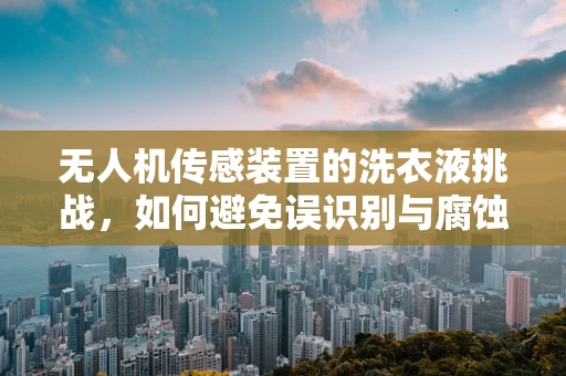 无人机传感装置的洗衣液挑战，如何避免误识别与腐蚀？