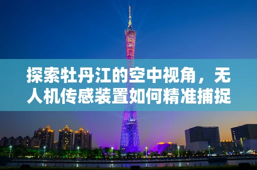 探索牡丹江的空中视角，无人机传感装置如何精准捕捉自然美景？