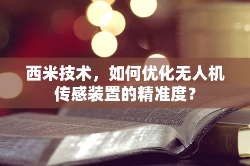 西米技术，如何优化无人机传感装置的精准度？