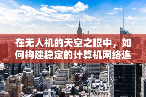 在无人机的天空之眼中，如何构建稳定的计算机网络连接？