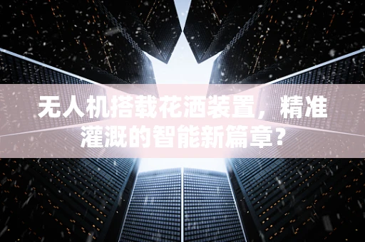 无人机搭载花洒装置，精准灌溉的智能新篇章？