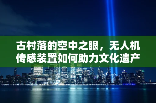 古村落的空中之眼，无人机传感装置如何助力文化遗产保护？