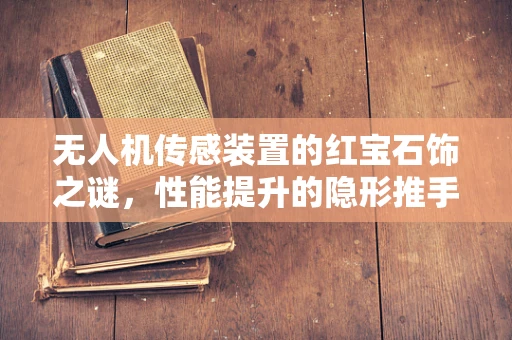无人机传感装置的红宝石饰之谜，性能提升的隐形推手？