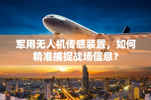 军用无人机传感装置，如何精准捕捉战场信息？