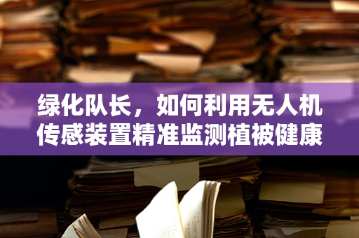绿化队长，如何利用无人机传感装置精准监测植被健康？