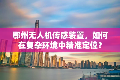 鄂州无人机传感装置，如何在复杂环境中精准定位？