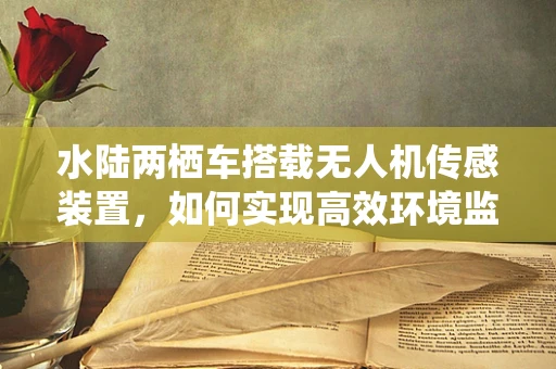 水陆两栖车搭载无人机传感装置，如何实现高效环境监测？