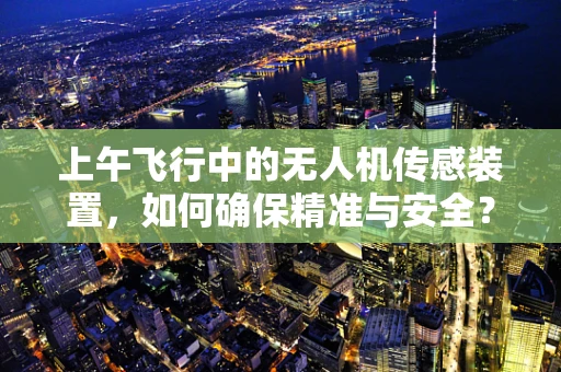 上午飞行中的无人机传感装置，如何确保精准与安全？