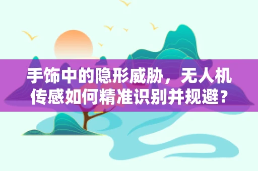 手饰中的隐形威胁，无人机传感如何精准识别并规避？