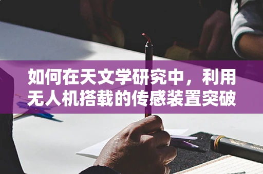 如何在天文学研究中，利用无人机搭载的传感装置突破观测限制？