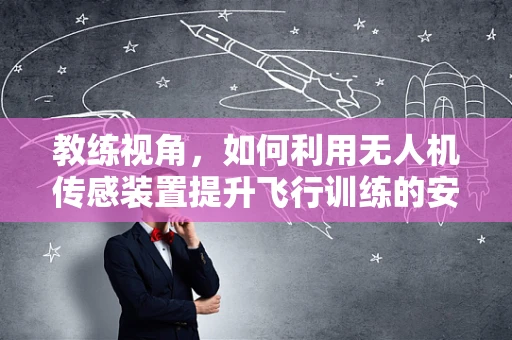 教练视角，如何利用无人机传感装置提升飞行训练的安全性与效率？