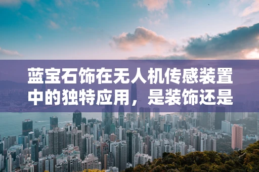 蓝宝石饰在无人机传感装置中的独特应用，是装饰还是技术革新？