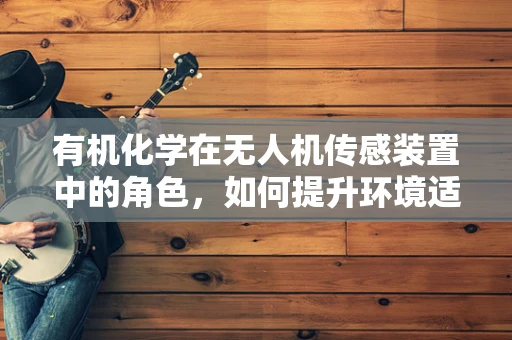 有机化学在无人机传感装置中的角色，如何提升环境适应性？