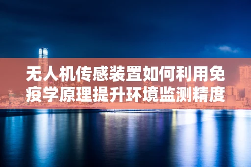 无人机传感装置如何利用免疫学原理提升环境监测精度？