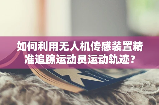 如何利用无人机传感装置精准追踪运动员运动轨迹？