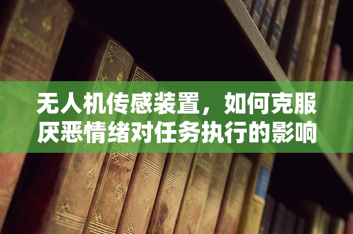 无人机传感装置，如何克服厌恶情绪对任务执行的影响？
