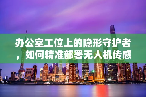 办公室工位上的隐形守护者，如何精准部署无人机传感装置？