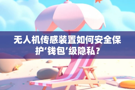 无人机传感装置如何安全保护‘钱包’级隐私？
