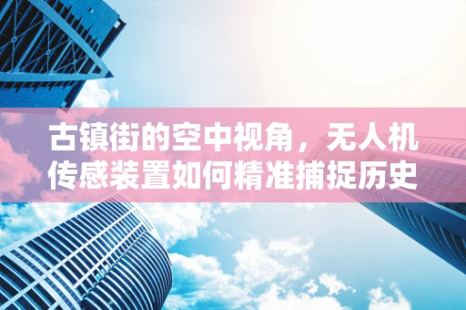 古镇街的空中视角，无人机传感装置如何精准捕捉历史韵味？
