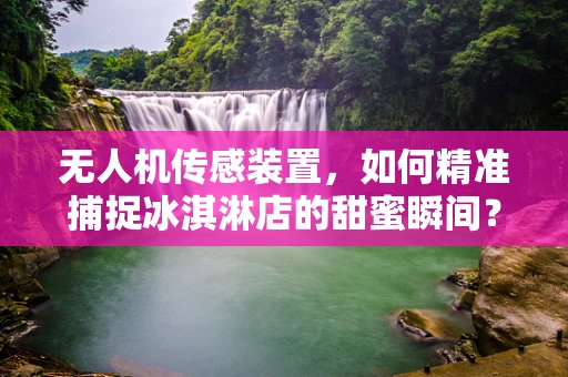 无人机传感装置，如何精准捕捉冰淇淋店的甜蜜瞬间？