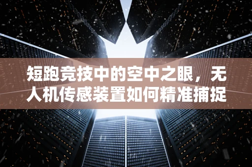 短跑竞技中的空中之眼，无人机传感装置如何精准捕捉冲刺瞬间？