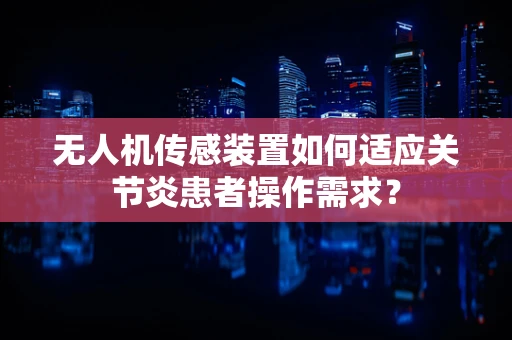 无人机传感装置如何适应关节炎患者操作需求？