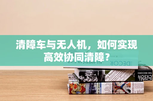 清障车与无人机，如何实现高效协同清障？