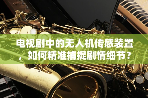 电视剧中的无人机传感装置，如何精准捕捉剧情细节？