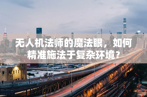 无人机法师的魔法眼，如何精准施法于复杂环境？