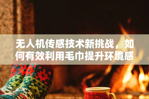 无人机传感技术新挑战，如何有效利用毛巾提升环境感知？