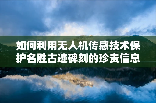 如何利用无人机传感技术保护名胜古迹碑刻的珍贵信息？