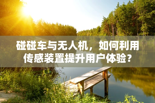 碰碰车与无人机，如何利用传感装置提升用户体验？