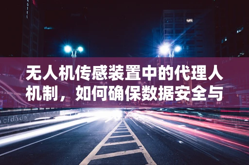 无人机传感装置中的代理人机制，如何确保数据安全与高效传输？